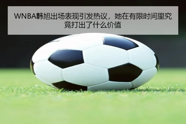 WNBA韩旭出场表现引发热议，她在有限时间里究竟打出了什么价值